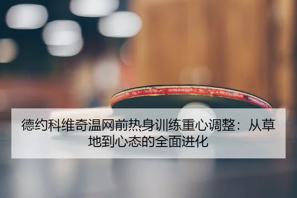 德约科维奇温网前热身训练重心调整：从草地到心态的全面进化