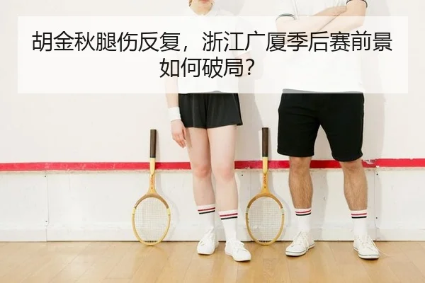 胡金秋腿伤反复，浙江广厦季后赛前景如何破局？